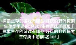 探索生存的游戏有哪些 好玩的野外探索生存类手游前5名2023生存游戏手机版「探索生存的游戏有哪些 好玩的野外探索生存类手游前5名2023」