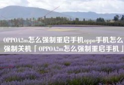 OPPOA2m怎么强制重启手机oppo手机怎么强制关机「OPPOA2m怎么强制重启手机」