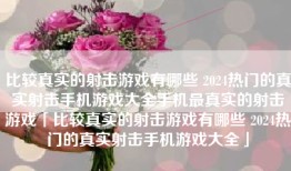 比较真实的射击游戏有哪些 2024热门的真实射击手机游戏大全手机最真实的射击游戏「比较真实的射击游戏有哪些 2024热门的真实射击手机游戏大全」