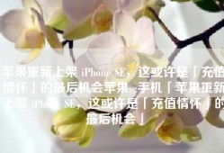 苹果重新上架 iPhone SE，这或许是「充值情怀」的最后机会苹果se手机「苹果重新上架 iPhone SE，这或许是「充值情怀」的最后机会」