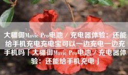 大疆御Mavic Pro电池／充电器体验：还能给手机充电充电宝可以一边充电一边充手机吗「大疆御Mavic Pro电池／充电器体验：还能给手机充电」