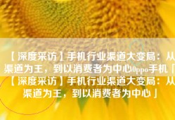 【深度采访】手机行业渠道大变局：从渠道为王，到以消费者为中心0ppo手机「【深度采访】手机行业渠道大变局：从渠道为王，到以消费者为中心」