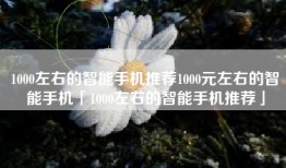 1000左右的智能手机推荐1000元左右的智能手机「1000左右的智能手机推荐」