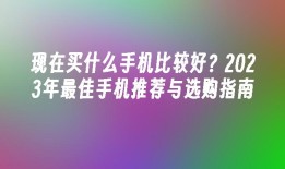 现在买什么手机比较好？2023年最佳手机推荐与选购指南什么手机比较好「现在买什么手机比较好？2023年最佳手机推荐与选购指南」